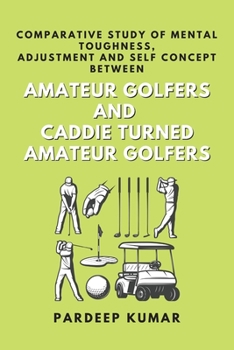 Paperback Comparative Study of Mental Toughness, Adjustment and Self Concept Between Amateur Golfers and Caddie Turned Amateur Golfers Book