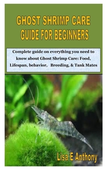 GHOST SHRIMP CARE GUIDE FOR BEGINNERS: Complete guide on everything you need to know about Ghost Shrimp Care: Food, Lifespan, behavior, Breeding, & Tank Mates