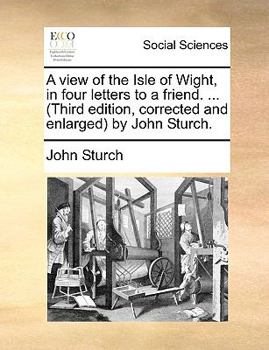 Paperback A View of the Isle of Wight, in Four Letters to a Friend. ... (Third Edition, Corrected and Enlarged by John Sturch. Book