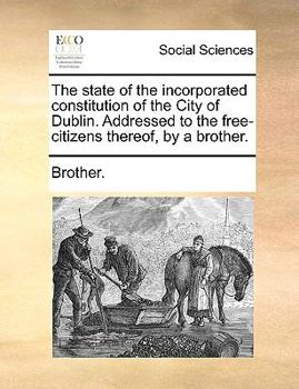 Paperback The State of the Incorporated Constitution of the City of Dublin. Addressed to the Free-Citizens Thereof, by a Brother. Book