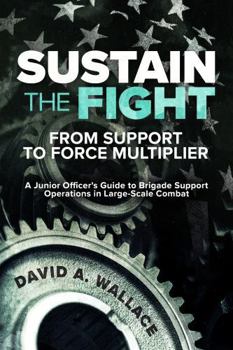 Paperback Sustain the Fight: From Support to Force Multiplier: A Junior Officer's Guide to Brigade Support Operations in Large-Scale Combat Book
