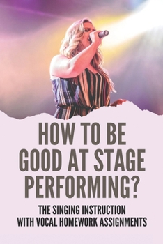 Paperback How To Be Good At Stage Performing?: The Singing Instruction With Vocal Homework Assignments: Live Singing Performance Tips Book