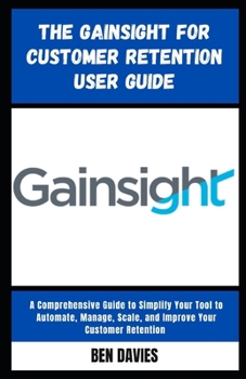 Paperback The Gainsight for Customer Retention User Guide: A Comprehensive Guide to Simplify Your Tool to Automate, Manage, Scale, and Improve Your Customer Ret Book