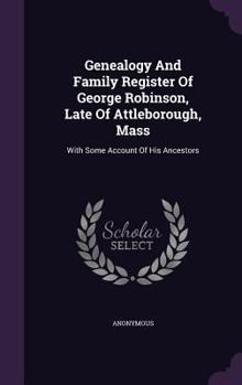 Genealogy And Family Register Of George Robinson, Late Of Attleborough, Mass: With Some Account Of His Ancestors...