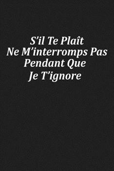 Paperback S'il Te Plaît Ne M'interromps Pas Pendant Que Je T'ignore: Cadeau Insolite [French] Book