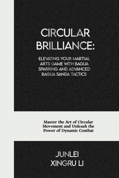 Circular Brilliance: Elevating Your Martial Arts Game with Bagua Sparring and Advanced Bagua Sanda Tactics: Master the Art of Circular Movement and ... World of Unseen Forces and Formidable Combat)
