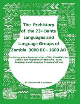 The Prehistory of the 73+ Bantu Languages and Bantu Language Groups of Zambia 3000 BC to 1600 Ad: (with New Interpretation of the Classification, Origins and Migrations of the 600+ Bantu Languages and