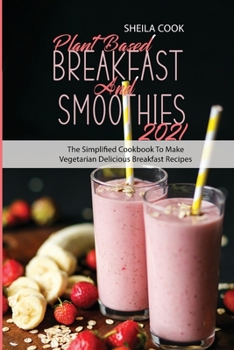 Plant Based Breakfast And Smoothies 2021: The Simplified Cookbook To Make Vegetarian Delicious Breakfast Recipes
