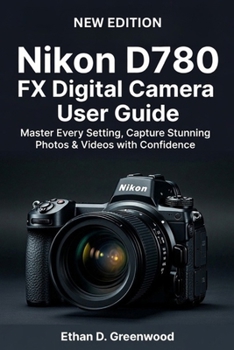 Nikon D780 FX Digital Camera User Guide: Master Every Setting, Capture Stunning Photos & Videos with Confidence