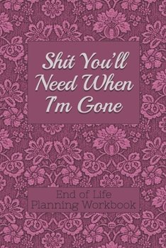 Paperback End of Life Planning Workbook: Shit You'll Need When I'm Gone: Makes Sure All Your Important Information in One Easy-to-Find Place Book