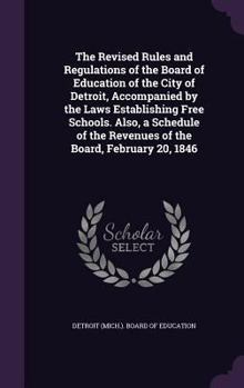 The revised rules and regulations of the Board of Education of the city of Detroit, accompanied by the laws establishing free schools. Also, a schedule of the revenues of the board, February 20, 1846