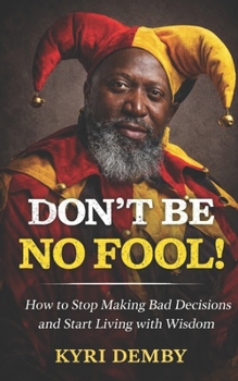 Don't Be No Fool!: How to Stop Making Bad Decisions and Start Living with Wisdom