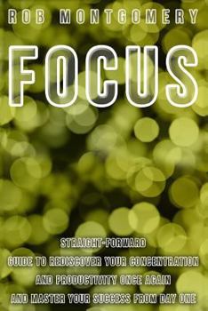 Paperback Focus: Straight-Forward Guide to Rediscover Your Concentration and Productivity Once Again and Master Your Success from Day O Book