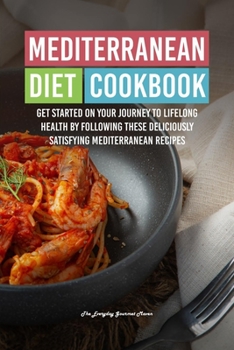 Mediterranean Diet Cookbook: Get Started on Your Journey to Lifelong Health by Following These Deliciously Satisfying Mediterranean Recipes