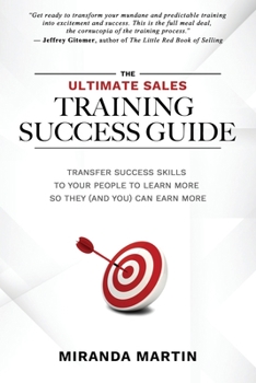 The Ultimate Sales Training Success Guide : Transfer Success Skills to Your People to Learn More So You (and They) Can Earn More