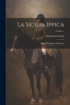 Paperback La Sicilia Ippica: Opera Posthuma Pubblicata; Volume 1 [Italian] Book