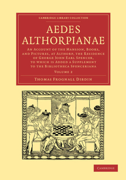 Aedes Althorpianae; or, Account of the Mansion, Books, and Pictures, at Althorp; the Residence of George John, Earl Spencer, K.G. To Which is Added a ... to the Bibliotheca Spenceriana; Volume 2