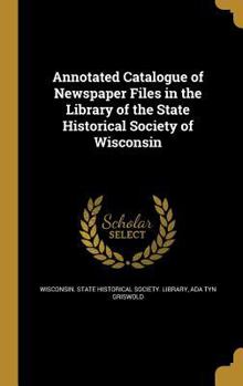 Annotated Catalogue of Newspaper Files in the Library of the State Historical Society of Wisconsin