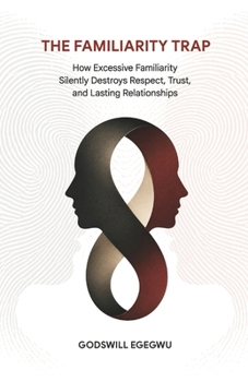 THE FAMILIARITY TRAP: How Excessive Familiarity Silently Destroys Respect, Trust, and Lasting Relationships