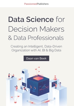 Paperback Data Science for Decision Makers & Data Professionals: Creating an Intelligent, Data-Driven Organization with AI, BI & Big Data Book