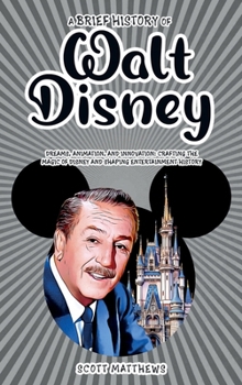 Hardcover A Brief History of Walt Disney - Dreams, Animation, and Innovation: Crafting the Magic of Disney and Shaping Entertainment History Book