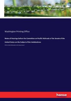 Paperback Notes of Hearings before the Committee on Pacific Railroads of the Senate of the United States on the Subject of the Indebtedness: Of the Pacific Rail Book