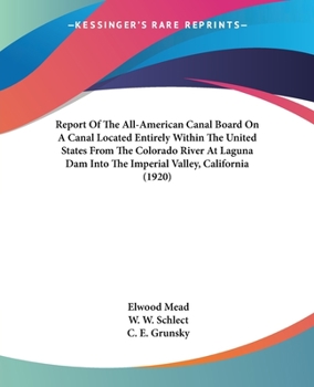 Report Of The All-American Canal Board On A Canal Located Entirely Within The United States From The Colorado River At Laguna Dam Into The Imperial Valley, California