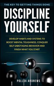 Paperback Discipline Yourself: Develop Habits and Systems to Boost Mental Toughness, Conquer Self-Sabotaging Behavior and Finish What You Start : The Key to Getting Things Done Book