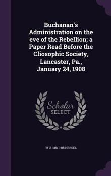 Hardcover Buchanan's Administration on the eve of the Rebellion; a Paper Read Before the Cliosophic Society, Lancaster, Pa., January 24, 1908 Book