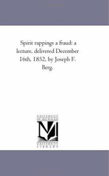 Spirit rappings a fraud: a lecture, delivered December 16th, 1852, by Joseph F. Berg.