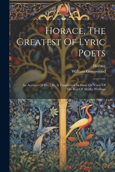 Paperback Horace, The Greatest Of Lyric Poets: An Account Of His Life, A Translation In Prose Or Verse Of The Best Of All His Writings Book