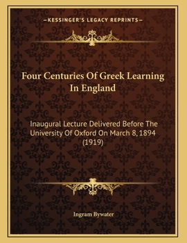 Paperback Four Centuries Of Greek Learning In England: Inaugural Lecture Delivered Before The University Of Oxford On March 8, 1894 (1919) Book