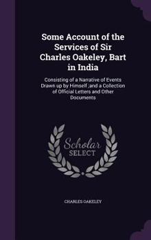 Hardcover Some Account of the Services of Sir Charles Oakeley, Bart in India: Consisting of a Narrative of Events Drawn up by Himself;and a Collection of Offici Book