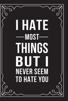 I HATE MOST THINGS BUT I NEVER SEEM TO HATE YOU: This 6"X9" journal features funny relationship quotes, makes great gift idea for Valentines Day, or Anniversary, 6"X9" 100 pages.