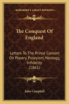 Paperback The Conquest Of England: Letters To The Prince Consort On Popery, Puseyism, Neology, Infidelity (1861) Book