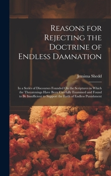 Hardcover Reasons for Rejecting the Doctrine of Endless Damnation: In a Series of Discourses Founded On the Scriptures in Which the Threatenings Have Been Caref Book