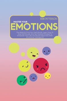 Master Your Emotions: The Bible To Find Your Self-Worth, Learn How To Stop Self-Doubt, And Set Positive Mindset To Empower Your Life, And Build Happiness With Emotional Intelligence