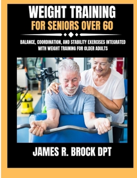 Weight Training For Seniors Over 60: Balance, Coordination, and Stability Exercises Integrated with Weight Training for Older Adults (James R. Brock DPT Proven Method Fitness Series)
