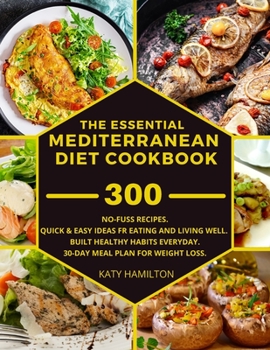 The Essential Mediterranean Diet Cookbook: 300 No-Fuss Recipes. Quick and Easy Ideas for eating and living well.Built healthy habits every day. 30-Day Meal Plan for Weight Loss.
