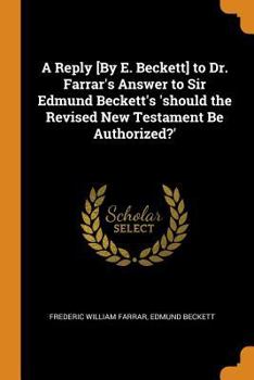 Paperback A Reply [by E. Beckett] to Dr. Farrar's Answer to Sir Edmund Beckett's 'should the Revised New Testament Be Authorized?' Book