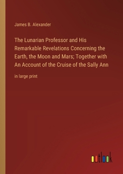 The Lunarian Professor and His Remarkable Revelations Concerning the Earth, the Moon and Mars; Together with An Account of the Cruise of the Sally Ann: in large print