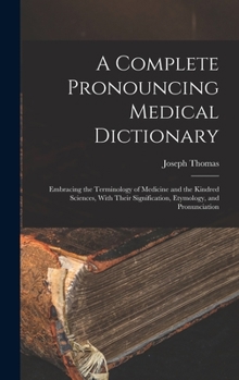 Hardcover A Complete Pronouncing Medical Dictionary: Embracing the Terminology of Medicine and the Kindred Sciences, With Their Signification, Etymology, and Pr Book