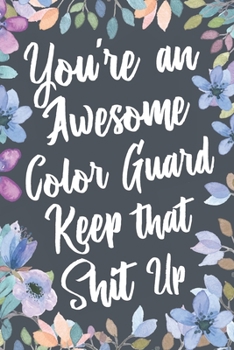 You're An Awesome Color Guard Keep That Shit Up: Funny Joke Appreciation & Encouragement Gift Idea for Color Guards. Thank You Gag Notebook Journal & Sketch Diary Present.
