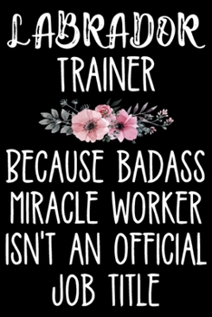 Labrador Trainer Because Badass Miracle Worker Isn't An Official Job Title: Funny Labrador Training Log Book gifts. Best Dog Training Log Book gifts ... Training Log Book Gifts is the perfect gifts.