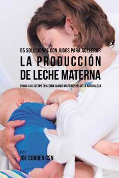 55 Soluciones Con Jugos Para Acelerar la Producción de Leche Materna: Ponga a su Cuerpo En Acción Usando Ingredientes de la Naturaleza