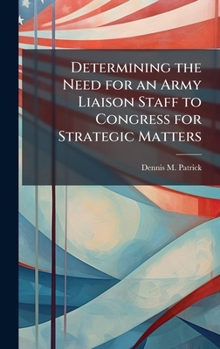 Hardcover Determining the Need for an Army Liaison Staff to Congress for Strategic Matters Book