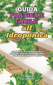 Guida Pratica e Facile all' Idroponica: Come coltivare in spazi ridotti anche senza terra grazie all' Idroponica (Italian Edition)