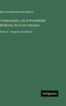 Frankenstein, Ou le Prométhée Moderne; En trois volumes: Tome 1 - en gros caractères (French Edition)