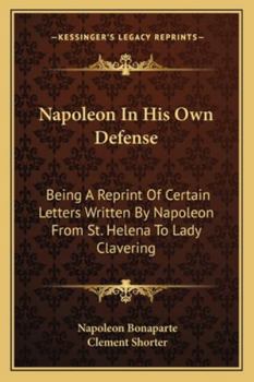 Paperback Napoleon In His Own Defense: Being A Reprint Of Certain Letters Written By Napoleon From St. Helena To Lady Clavering Book