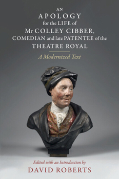 An Apology for the Life of MR Colley Cibber, Comedian and Late Patentee of the Theatre Royal: A Modernized Text